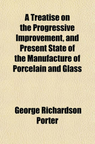 Cover of A Treatise on the Progressive Improvement, and Present State of the Manufacture of Porcelain and Glass