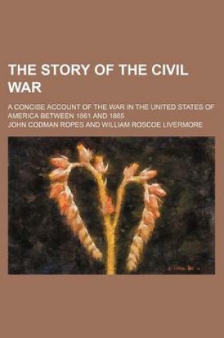 Cover of The Story of the Civil War (Volume 1); A Concise Account of the War in the United States of America Between 1861 and 1865