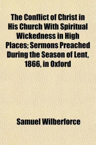Cover of The Conflict of Christ in His Church with Spiritual Wickedness in High Places; Sermons Preached During the Season of Lent, 1866, in Oxford