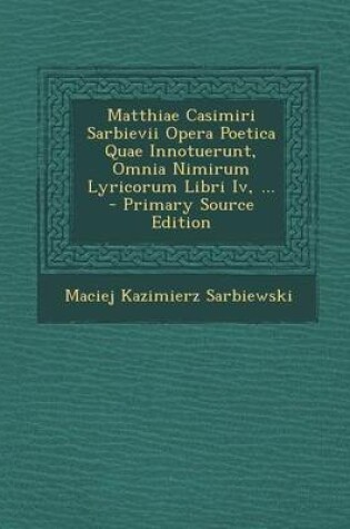 Cover of Matthiae Casimiri Sarbievii Opera Poetica Quae Innotuerunt, Omnia Nimirum Lyricorum Libri IV, ... - Primary Source Edition