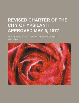 Book cover for Revised Charter of the City of Ypsilanti Approved May 5, 1877; As Amended by ACT 400 of the Laws of 1881