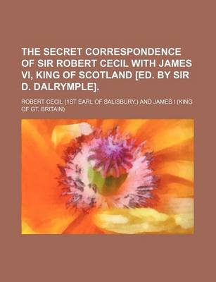 Book cover for The Secret Correspondence of Sir Robert Cecil with James VI, King of Scotland [Ed. by Sir D. Dalrymple]