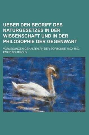 Cover of Ueber Den Begriff Des Naturgesetzes in Der Wissenschaft Und in Der Philosophie Der Gegenwart; Vorlesungen Gehalten an Der Sorbonne 1892-1893