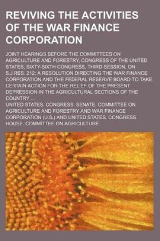 Cover of Reviving the Activities of the War Finance Corporation; Joint Hearings Before the Committees on Agriculture and Forestry, Congress of the United States, Sixty-Sixth Congress, Third Session, on S.J.Res. 212 a Resolution Directing the War Finance Corporatio