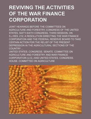 Book cover for Reviving the Activities of the War Finance Corporation; Joint Hearings Before the Committees on Agriculture and Forestry, Congress of the United States, Sixty-Sixth Congress, Third Session, on S.J.Res. 212 a Resolution Directing the War Finance Corporatio