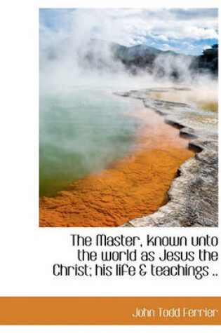 Cover of The Master, Known Unto the World as Jesus the Christ; His Life & Teachings ..