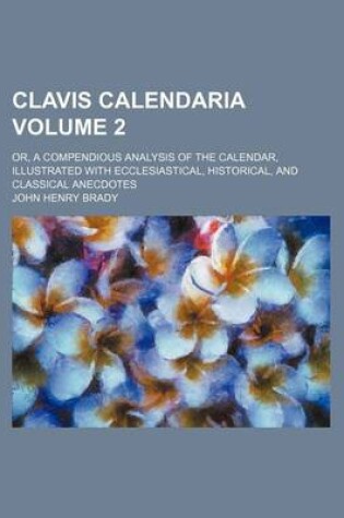 Cover of Clavis Calendaria; Or, a Compendious Analysis of the Calendar, Illustrated with Ecclesiastical, Historical, and Classical Anecdotes Volume 2
