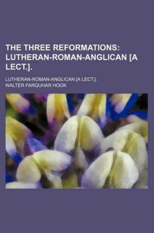 Cover of The Three Reformations; Lutheran-Roman-Anglican [A Lect.] Lutheran-Roman-Anglican [A Lect.].