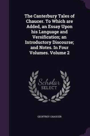 Cover of The Canterbury Tales of Chaucer. to Which Are Added, an Essay Upon His Language and Versification; An Introductory Discourse; And Notes. in Four Volumes. Volume 2