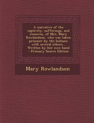 Book cover for A Narrative of the Captivity, Sufferings, and Removes, of Mrs. Mary Rowlandson, Who Was Taken Prisoner by the Indians; With Several Others... Written by Her Own Hand - Primary Source Edition
