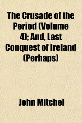 Book cover for The Crusade of the Period (Volume 4); And, Last Conquest of Ireland (Perhaps)