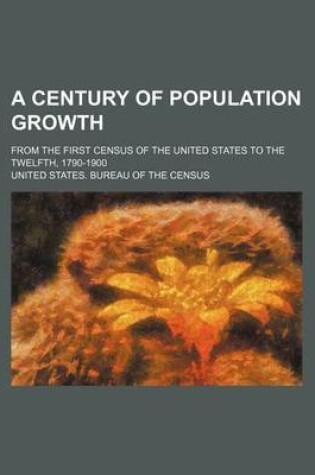 Cover of A Century of Population Growth; From the First Census of the United States to the Twelfth, 1790-1900