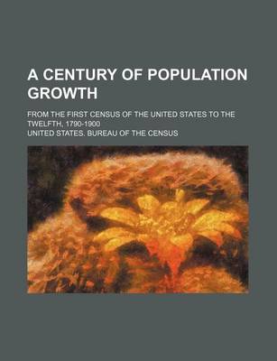 Book cover for A Century of Population Growth; From the First Census of the United States to the Twelfth, 1790-1900