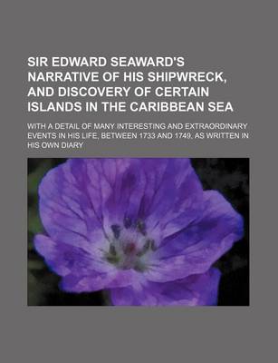Book cover for Sir Edward Seaward's Narrative of His Shipwreck, and Discovery of Certain Islands in the Caribbean Sea; With a Detail of Many Interesting and Extraordinary Events in His Life, Between 1733 and 1749, as Written in His Own Diary