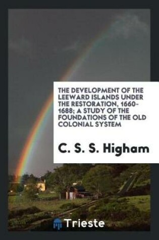 Cover of The Development of the Leeward Islands Under the Restoration, 1660-1688; A Study of the Foundations of the Old Colonial System