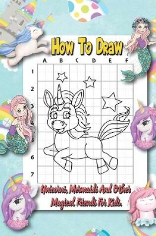 Cover of How To Draw Unicorns, Mermaids And Other Magical Friends