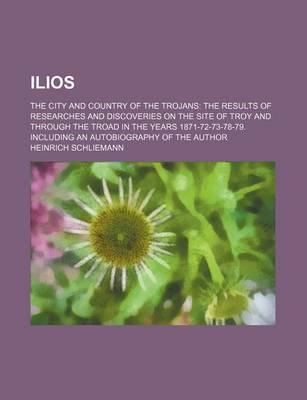 Book cover for Ilios; The City and Country of the Trojans the Results of Researches and Discoveries on the Site of Troy and Through the Troad in the Years 1871-72-73-78-79. Including an Autobiography of the Author