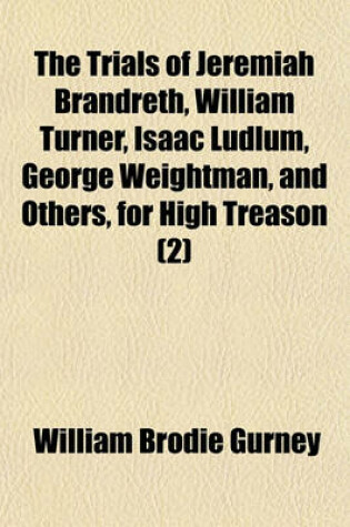 Cover of The Trials of Jeremiah Brandreth, William Turner, Isaac Ludlum, George Weightman, and Others, for High Treason (Volume 2); Under a Special Commission at Derby, on Thursday the 16th, Friday the 17th, Saturday the 18th, Monday the 20th, Tuesday the 21st, Wednesd