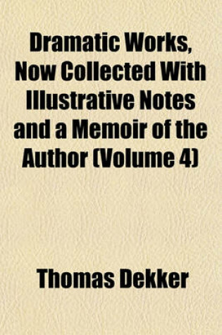 Cover of Dramatic Works, Now Collected with Illustrative Notes and a Memoir of the Author (Volume 4)