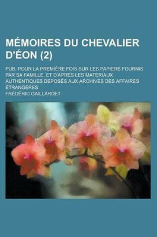 Cover of Memoires Du Chevalier D'Eon; Pub. Pour La Premiere Fois Sur Les Papiers Fournis Par Sa Famille, Et D'Apres Les Materiaux Authentiques Deposes Aux Archives Des Affaires Etrangeres (2 )