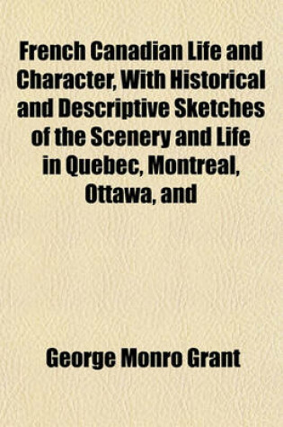 Cover of French Canadian Life and Character, with Historical and Descriptive Sketches of the Scenery and Life in Quebec, Montreal, Ottawa, and