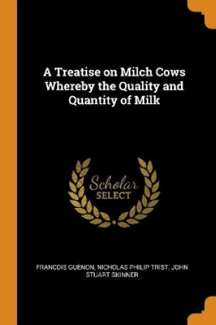 Cover of A Treatise on Milch Cows Whereby the Quality and Quantity of Milk