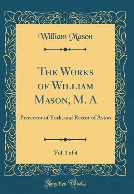 Book cover for The Works of William Mason, M. A, Vol. 1 of 4: Precentor of York, and Rector of Aston (Classic Reprint)