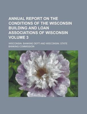 Book cover for Annual Report on the Conditions of the Wisconsin Building and Loan Associations of Wisconsin Volume 3