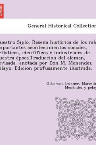 Cover of Nuestro Siglo. Resen a histo rica de los ma s importantes acontecimientos sociales, arti sticos, cienti ficos e  industriales de nuestra e poca.Traduccion del aleman, revisada   anotada por Don M. Menendez Pelayo.