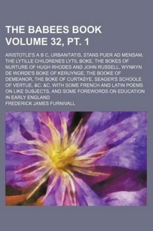 Cover of The Babees Book Volume 32, PT. 1; Aristotle's A B C, Urbanitatis, Stans Puer Ad Mensam, the Lytille Childrenes Lytil Boke, the Bokes of Nurture of Hugh Rhodes and John Russell, Wynkyn de Worde's Boke of Keruynge, the Booke of Demeanor, the Boke of Curtas