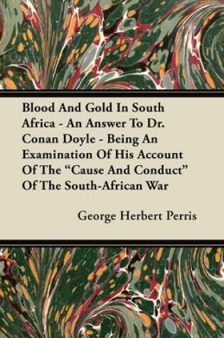 Cover of Blood And Gold In South Africa - An Answer To Dr. Conan Doyle - Being An Examination Of His Account Of The "Cause And Conduct" Of The South-African War