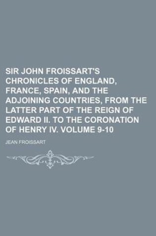 Cover of Sir John Froissart's Chronicles of England, France, Spain, and the Adjoining Countries, from the Latter Part of the Reign of Edward II. to the Coronation of Henry IV. Volume 9-10