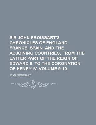 Book cover for Sir John Froissart's Chronicles of England, France, Spain, and the Adjoining Countries, from the Latter Part of the Reign of Edward II. to the Coronation of Henry IV. Volume 9-10