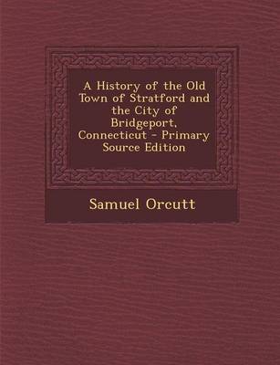 Book cover for A History of the Old Town of Stratford and the City of Bridgeport, Connecticut - Primary Source Edition