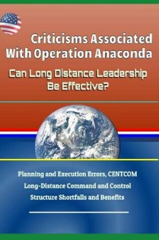 Cover of Criticisms Associated with Operation Anaconda - Can Long Distance Leadership Be Effective? Planning and Execution Errors, Centcom Long-Distance Command and Control Structure Shortfalls and Benefits