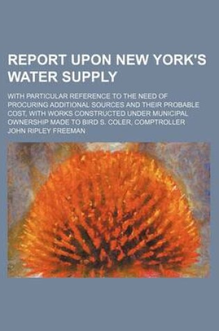 Cover of Report Upon New York's Water Supply; With Particular Reference to the Need of Procuring Additional Sources and Their Probable Cost, with Works Constructed Under Municipal Ownership Made to Bird S. Coler, Comptroller