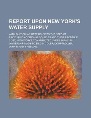 Book cover for Report Upon New York's Water Supply; With Particular Reference to the Need of Procuring Additional Sources and Their Probable Cost, with Works Constructed Under Municipal Ownership Made to Bird S. Coler, Comptroller