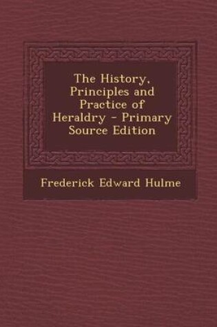 Cover of The History, Principles and Practice of Heraldry - Primary Source Edition