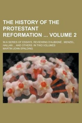 Cover of The History of the Protestant Reformation; In a Series of Essays, Reviewing D'Aubigne, Menzel, Hallan ... and Others. in Two Volumes Volume 2