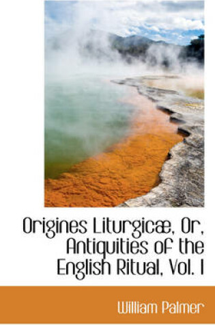 Cover of Origines Liturgic, Or, Antiquities of the English Ritual, Vol. I