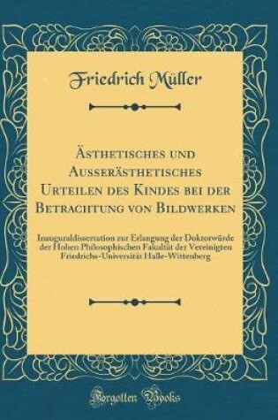 Cover of Ästhetisches und Ausserästhetisches Urteilen des Kindes bei der Betrachtung von Bildwerken: Inauguraldissertation zur Erlangung der Doktorwürde der Hohen Philosophischen Fakultät der Vereinigten Friedrichs-Universität Halle-Wittenberg (Classic Reprint)