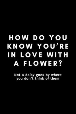 Book cover for How Do You Know You're In Live With A Flower? Not A Daisy Goes By Where You Don't Think Of Them