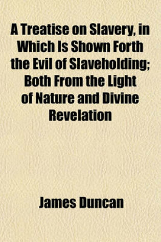 Cover of A Treatise on Slavery, in Which Is Shown Forth the Evil of Slaveholding; Both from the Light of Nature and Divine Revelation
