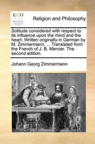 Cover of Solitude Considered with Respect to Its Influence Upon the Mind and the Heart. Written Originally in German by M. Zimmermann, ... Translated from the French of J. B. Mercier. the Second Edition.