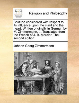 Book cover for Solitude Considered with Respect to Its Influence Upon the Mind and the Heart. Written Originally in German by M. Zimmermann, ... Translated from the French of J. B. Mercier. the Second Edition.