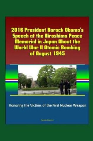 Cover of 2016 President Barack Obama's Speech at the Hiroshima Peace Memorial in Japan About the World War II Atomic Bombing of August 1945 - Honoring the Victims of the First Nuclear Weapon