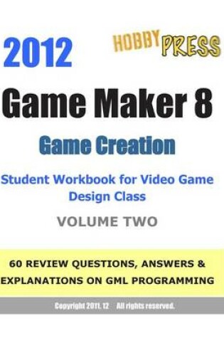Cover of 2012 Game Maker 8 Game Creation Student Workbook for Video Game Design Class - VOLUME TWO