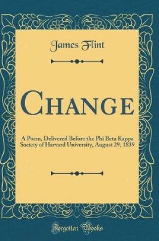 Cover of Change: A Poem, Delivered Before the Phi Beta Kappa Society of Harvard University, August 29, 1839 (Classic Reprint)