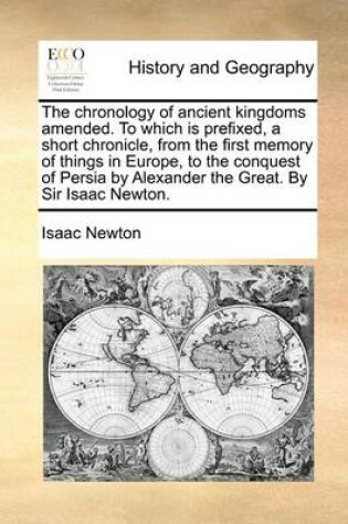 Cover of The Chronology of Ancient Kingdoms Amended. to Which Is Prefixed, a Short Chronicle, from the First Memory of Things in Europe, to the Conquest of Persia by Alexander the Great. by Sir Isaac Newton.