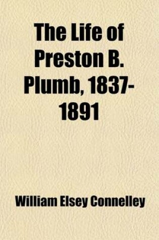 Cover of The Life of Preston B. Plumb, 1837-1891; United States Senator from Kansas for the Fourteen Years from 1877 to 1891, "A Pioneer of the Progressive Movement in America"